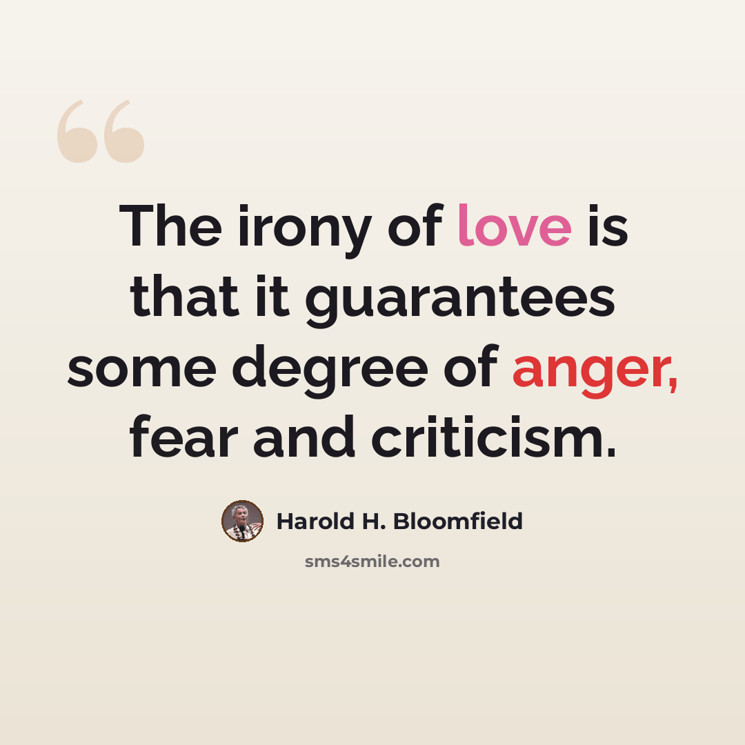 “The irony of love is that it guarantees some degree of anger, fear and criticism.” quote by Harold H. Bloomfield