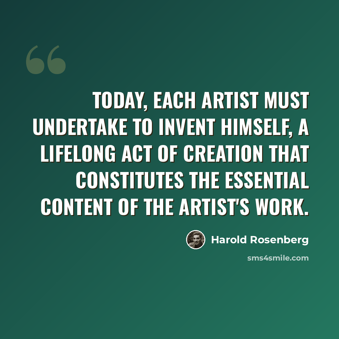 “Today, each artist must undertake to invent himself, a lifelong act of creation that constitutes the essential content of the artist's work.” quote by Harold Rosenberg