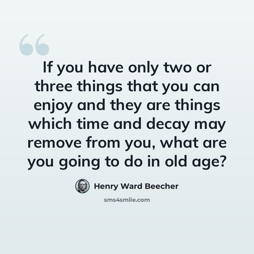 “If you have only two or three things that you can enjoy and they are things which time and decay may remove from you, what are you going to do in old age?” quote by Henry Ward Beecher