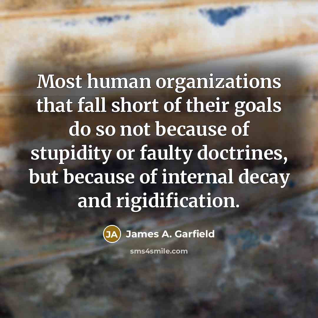 “Most human organizations that fall short of their goals do so not because of stupidity or faulty doctrines, but because of internal decay and rigidification.” quote by James A. Garfield