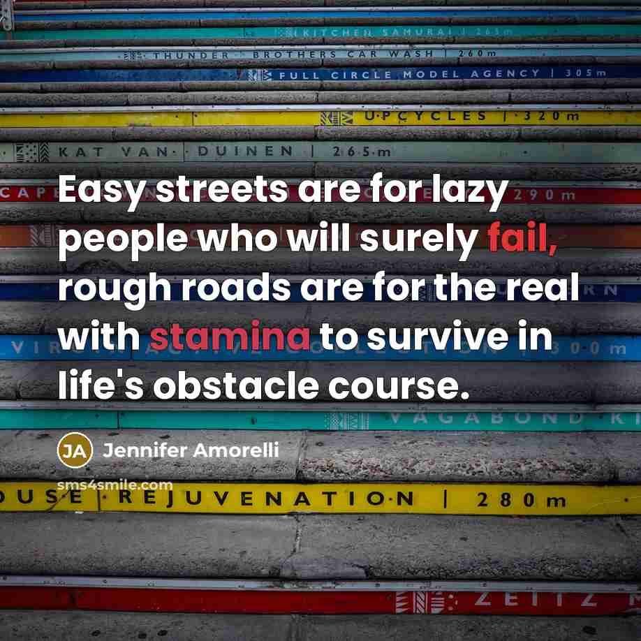 “Easy streets are for lazy people who will surely fail, rough roads are for the real with stamina to survive in life's obstacle course.” quote by Jennifer Amorelli