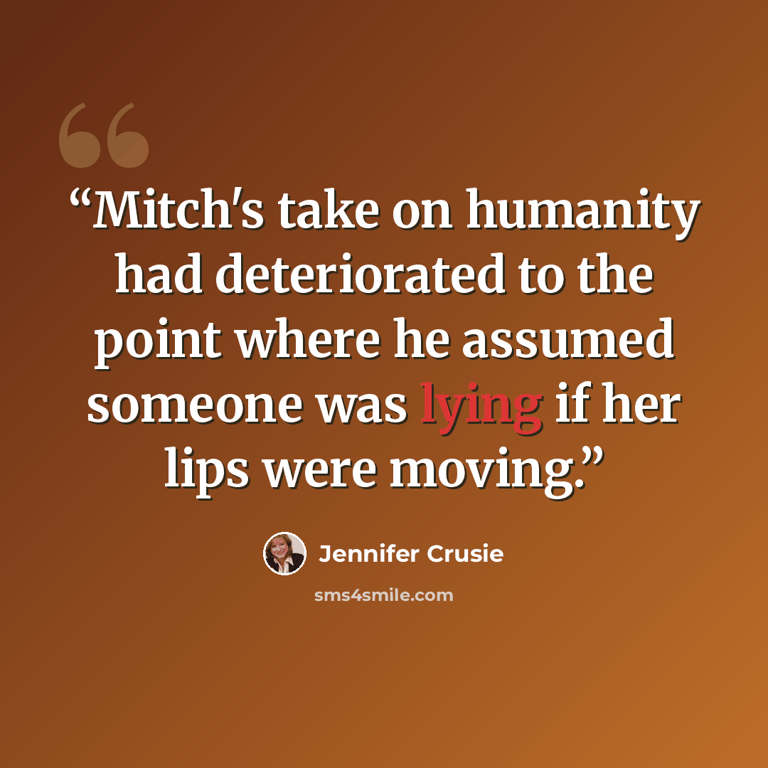 “Mitch's take on humanity had deteriorated to the point where he assumed someone was lying if her lips were moving.” quote by Jennifer Crusie
