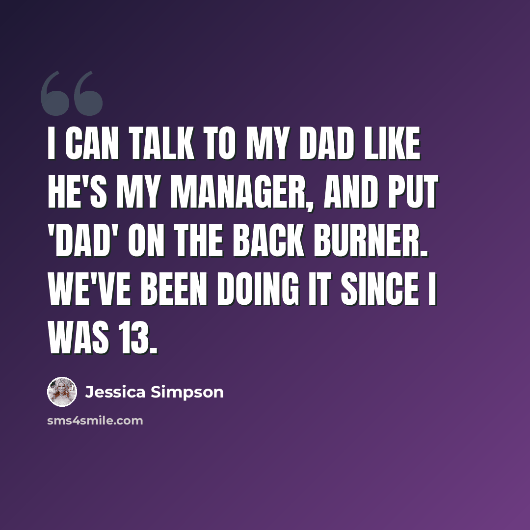 “I can talk to my dad like he's my manager, and put 'Dad' on the back burner. We've been doing it since I was 13.” quote by Jessica Simpson