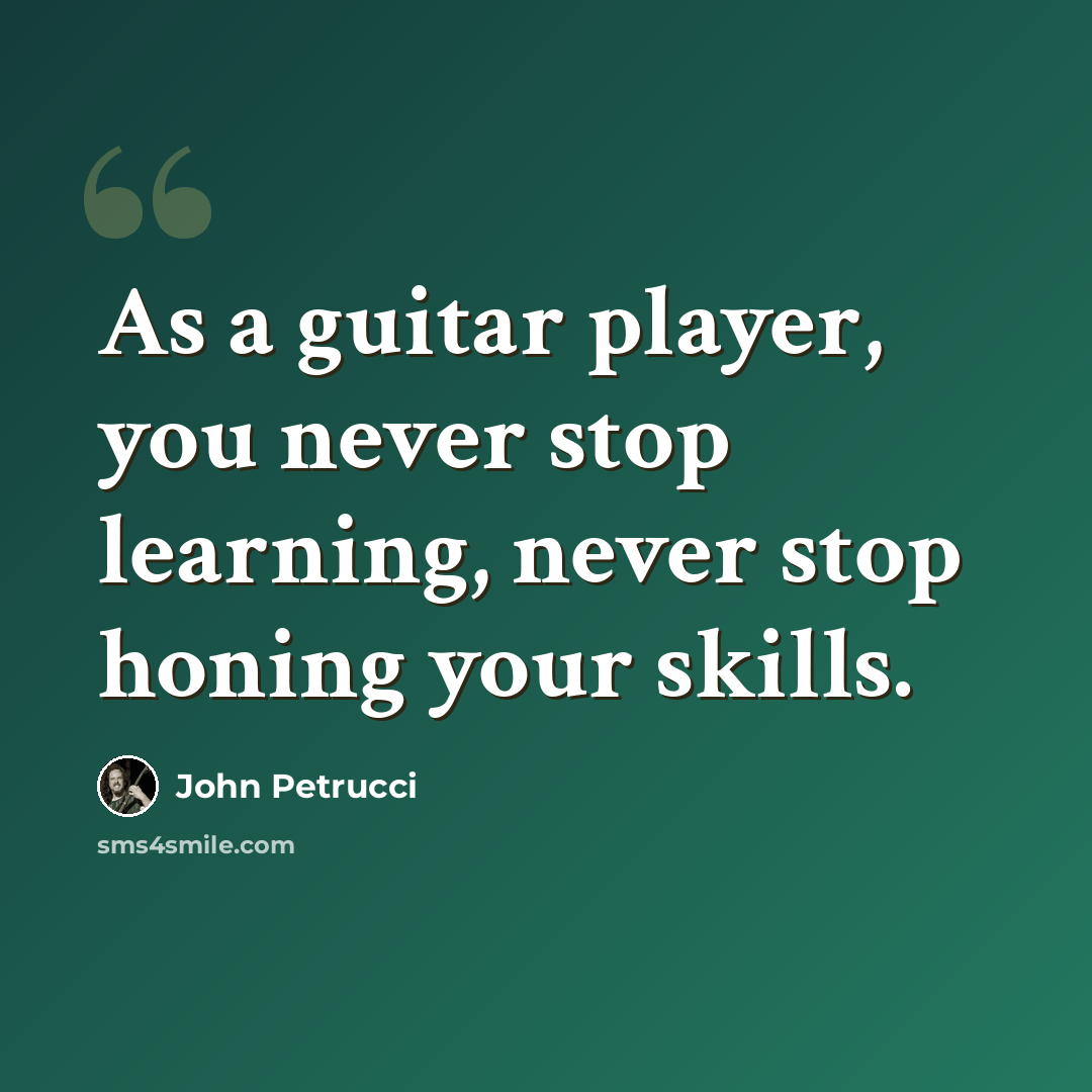 “As a guitar player, you never stop learning, never stop honing your skills.” quote by John Petrucci
