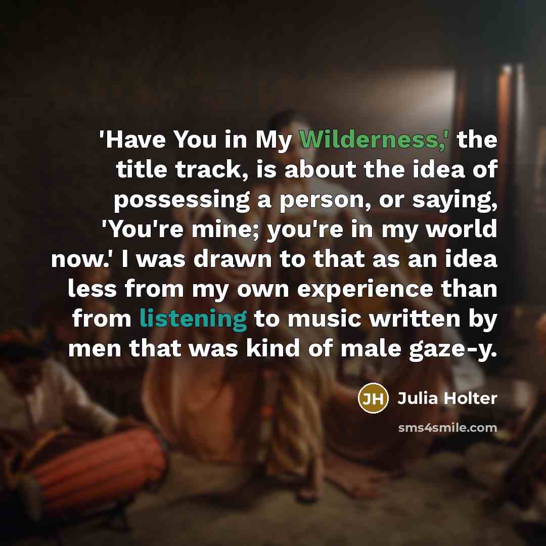 “'Have You in My Wilderness,' the title track, is about the idea of possessing a person, or saying, 'You're mine; you're in my world now.' I was drawn to that as an idea less from my own experience than from listening to music written by men that was kind of male gaze-y.” quote by Julia Holter