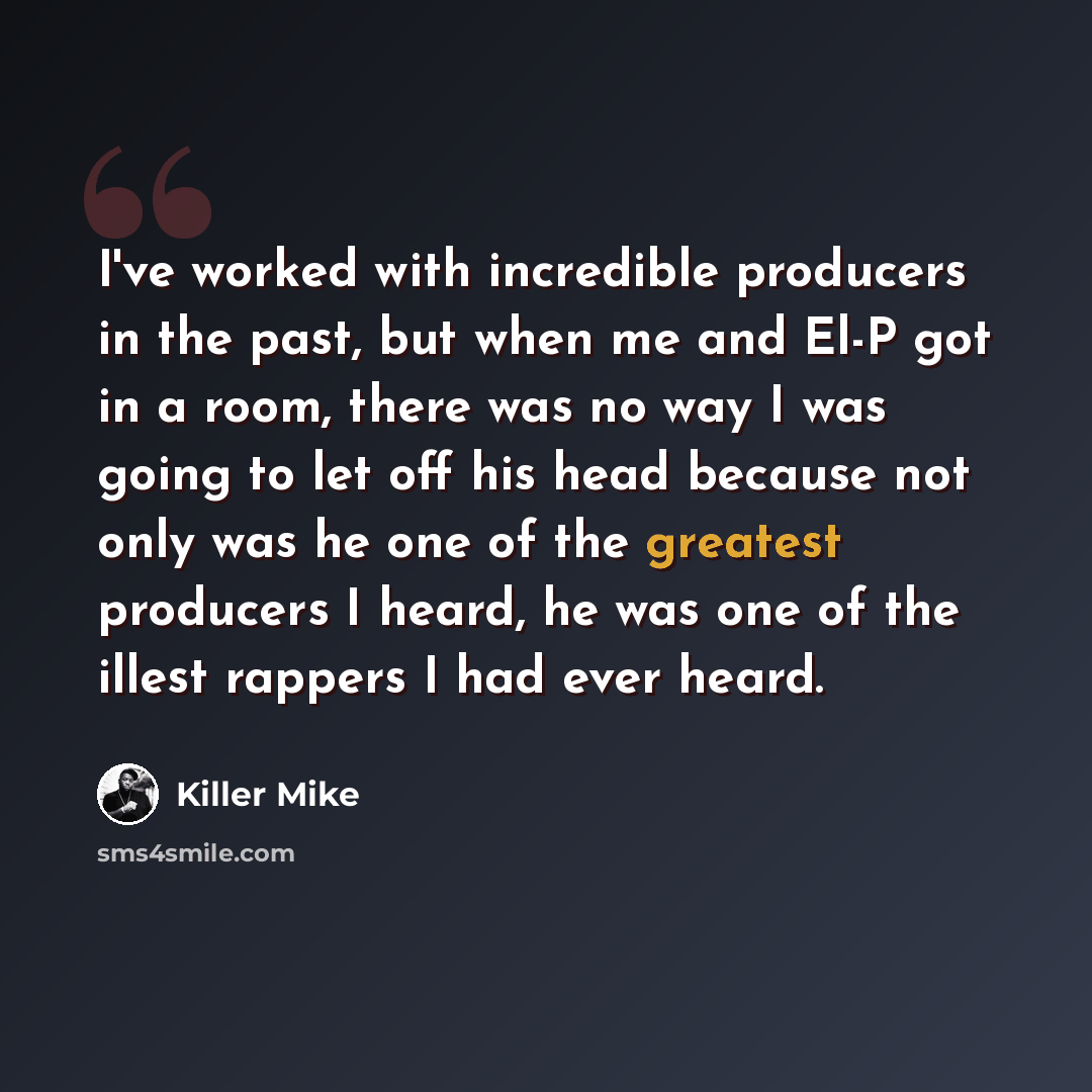 “I've worked with incredible producers in the past, but when me and El-P got in a room, there was no way I was going to let off his head because not only was he one of the greatest producers I heard, he was one of the illest rappers I had ever heard.” quote by Killer Mike