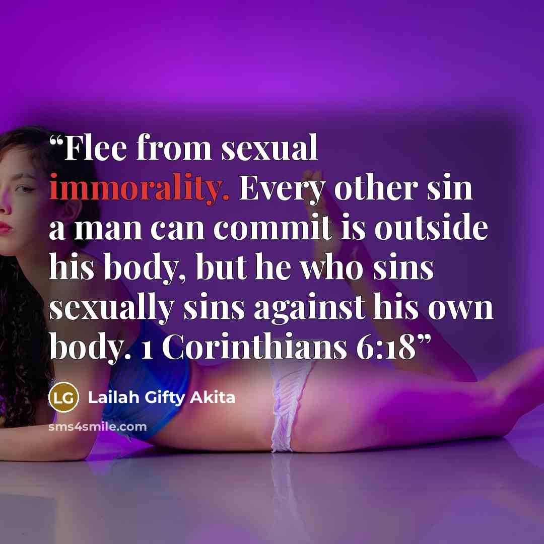 “Flee from sexual immorality. Every other sin a man can commit is outside his body, but he who sins sexually sins against his own body. 1 Corinthians 6:18” quote by Lailah Gifty Akita