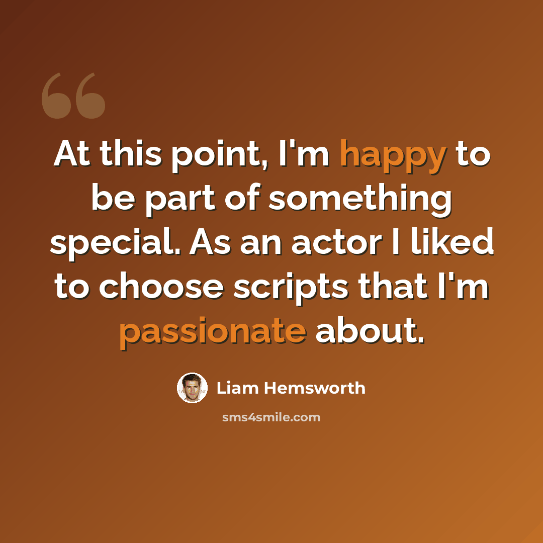 “At this point, I'm happy to be part of something special. As an actor I liked to choose scripts that I'm passionate about.” quote by Liam Hemsworth