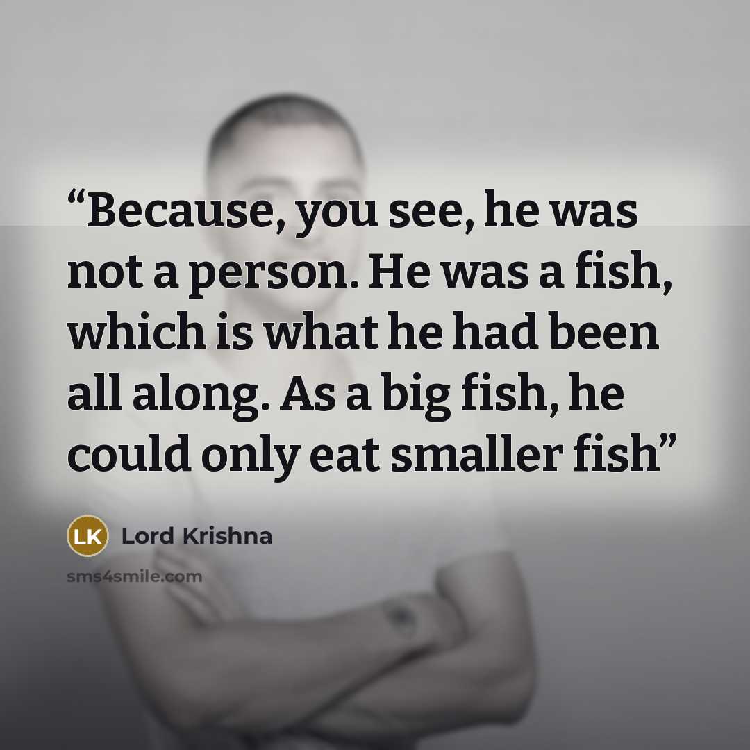 “Because, you see, he was not a person. He was a fish, which is what he had been all along. As a big fish, he could only eat smaller fish” quote by Lord Krishna