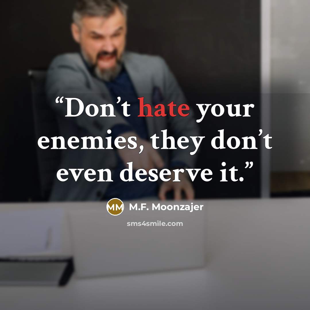 “Don’t hate your enemies, they don’t even deserve it.” quote by M.F. Moonzajer