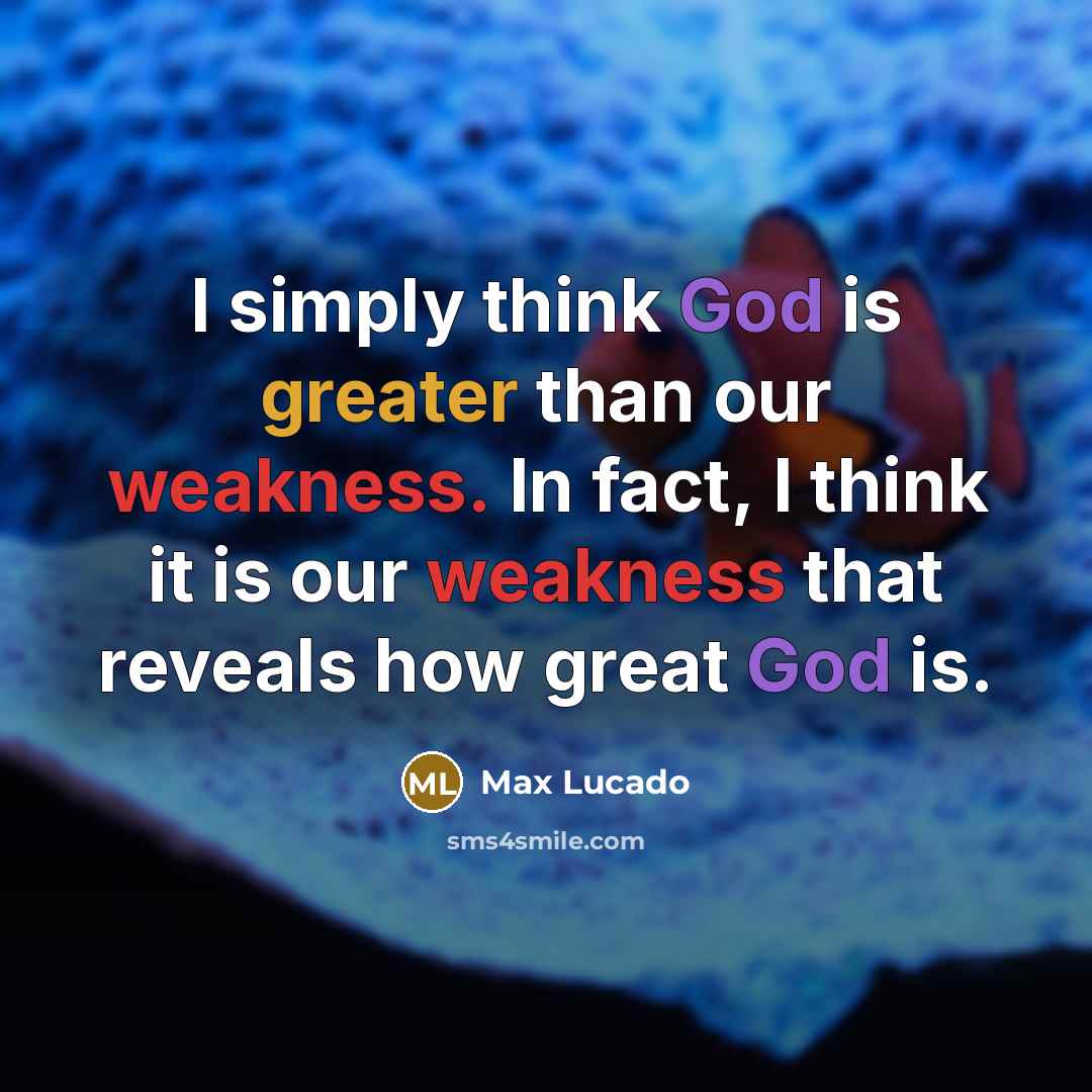 “I simply think God is greater than our weakness. In fact, I think it is our weakness that reveals how great God is.” quote by Max Lucado