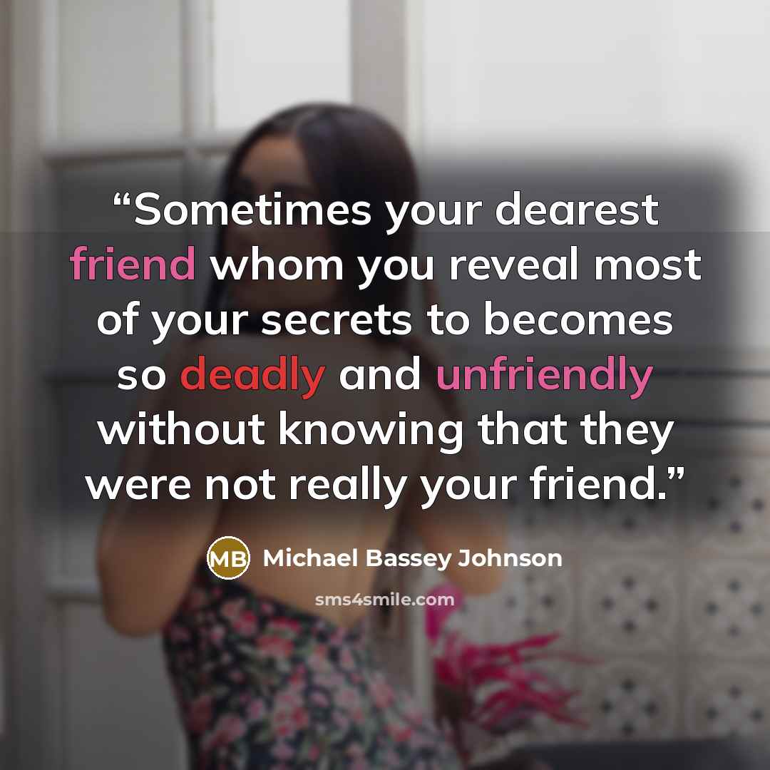 “Sometimes your dearest friend whom you reveal most of your secrets to becomes so deadly and unfriendly without knowing that they were not really your friend.” quote by Michael Bassey Johnson