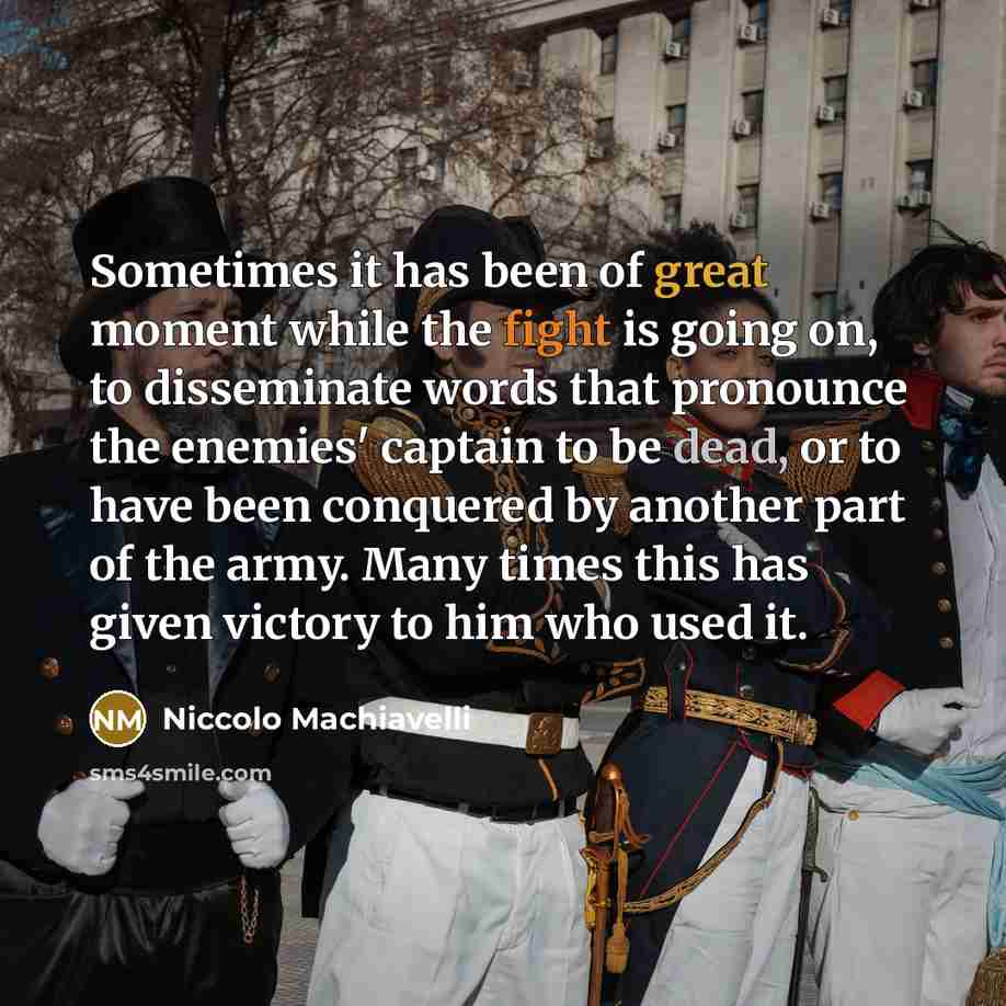“Sometimes it has been of great moment while the fight is going on, to disseminate words that pronounce the enemies' captain to be dead, or to have been conquered by another part of the army. Many times this has given victory to him who used it.” quote by Niccolo Machiavelli