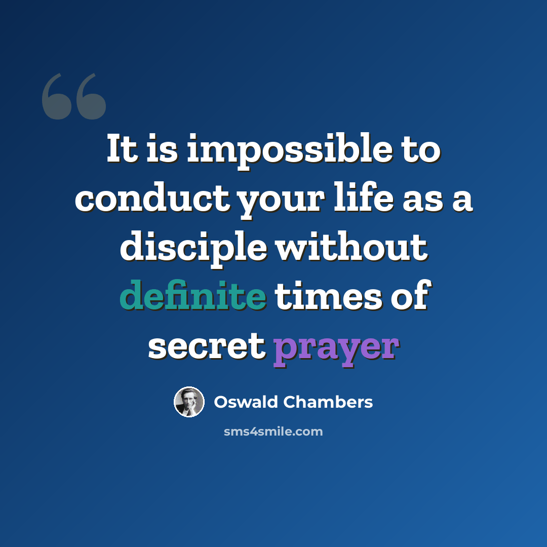 “It is impossible to conduct your life as a disciple without definite times of secret prayer” quote by Oswald Chambers