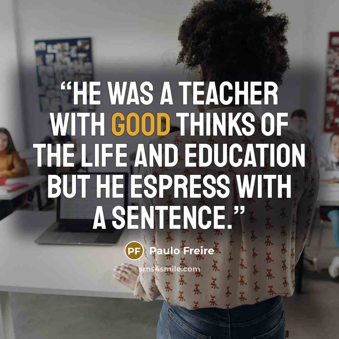 “He was a teacher with good thinks of the life and education but he espress with a sentence.” quote by Paulo Freire