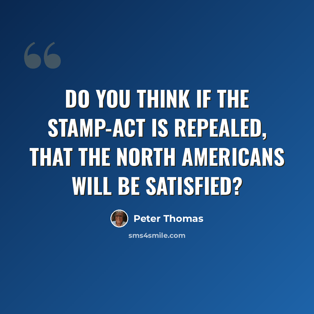“Do you think if the stamp-act is repealed, that the North Americans will be satisfied?” quote by Peter Thomas