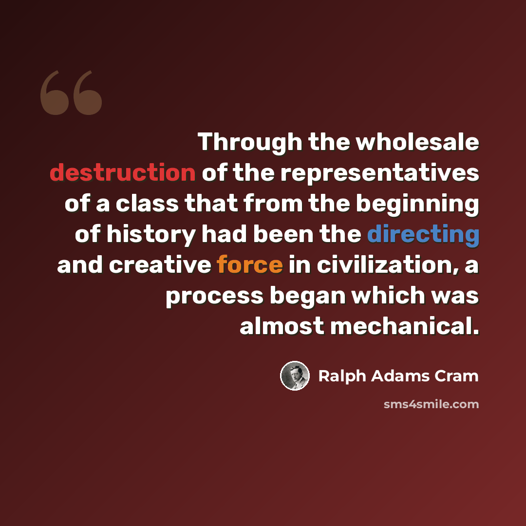 “Through the wholesale destruction of the representatives of a class that from the beginning of history had been the directing and creative force in civilization, a process began which was almost mechanical.” quote by Ralph Adams Cram