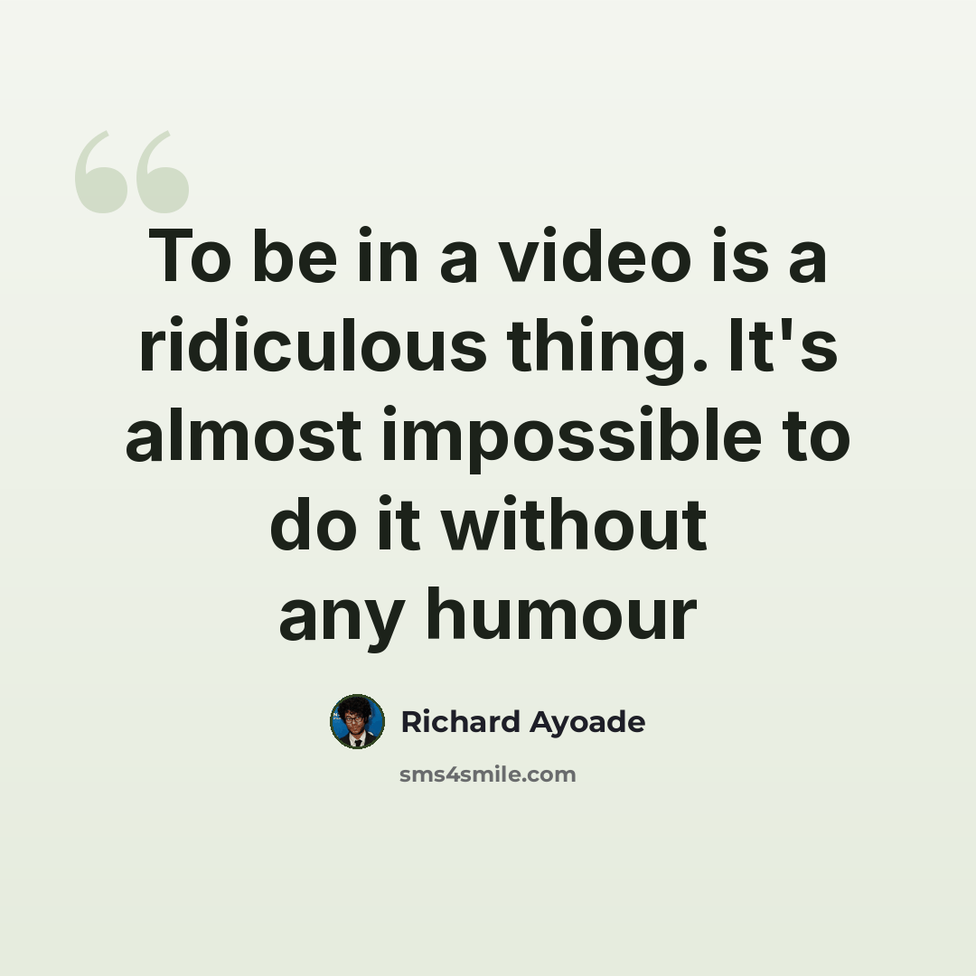 “To be in a video is a ridiculous thing. It's almost impossible to do it without any humour” quote by Richard Ayoade