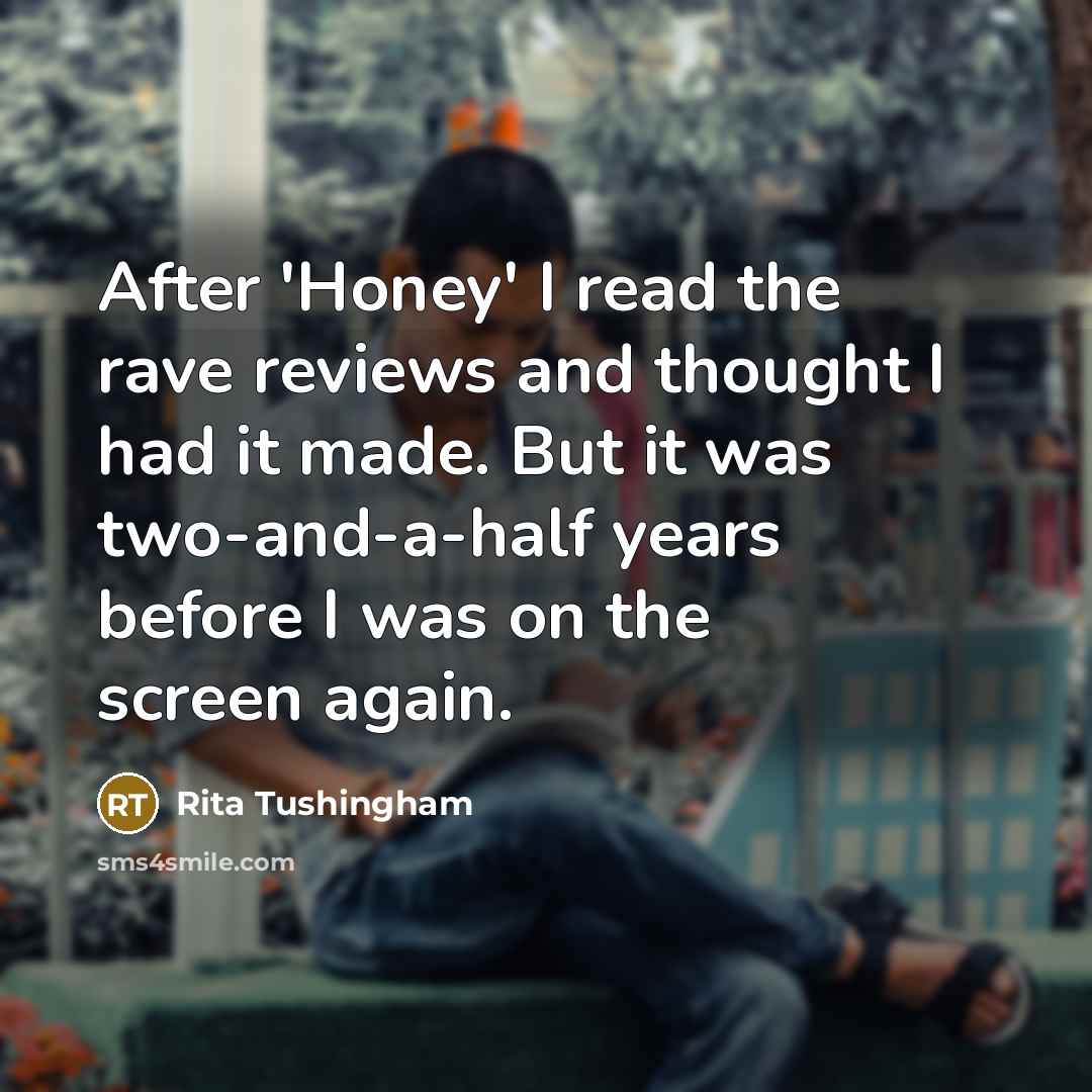 “After 'Honey' I read the rave reviews and thought I had it made. But it was two-and-a-half years before I was on the screen again.” quote by Rita Tushingham