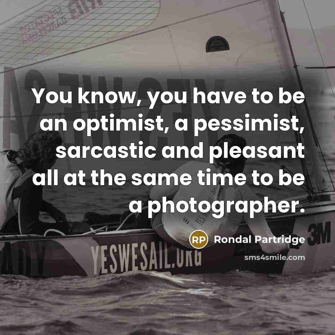 “You know, you have to be an optimist, a pessimist, sarcastic and pleasant all at the same time to be a photographer.” quote by Rondal Partridge