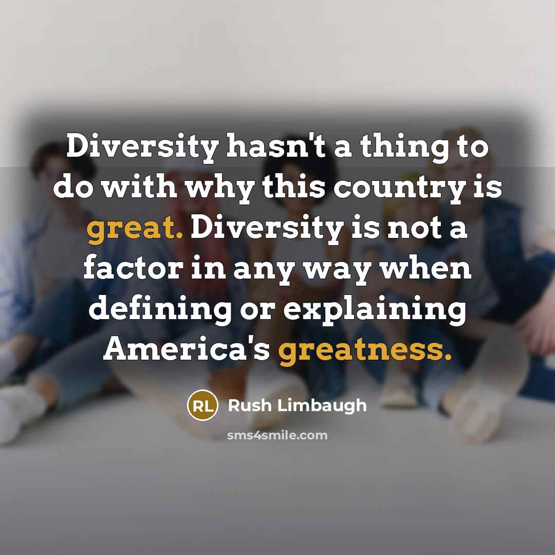 “Diversity hasn't a thing to do with why this country is great. Diversity is not a factor in any way when defining or explaining America's greatness.” quote by Rush Limbaugh