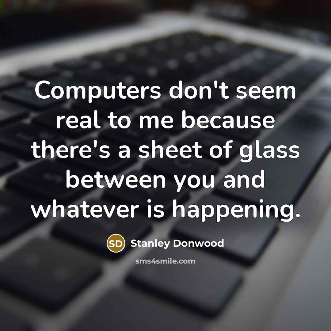“Computers don't seem real to me because there's a sheet of glass between you and whatever is happening.” quote by Stanley Donwood