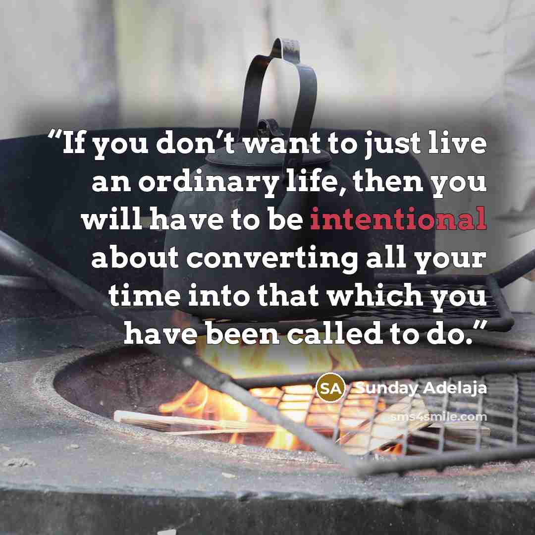“If you don’t want to just live an ordinary life, then you will have to be intentional about converting all your time into that which you have been called to do.” quote by Sunday Adelaja