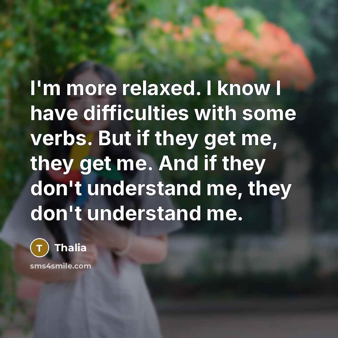 “I'm more relaxed. I know I have difficulties with some verbs. But if they get me, they get me. And if they don't understand me, they don't understand me.” quote by Thalia