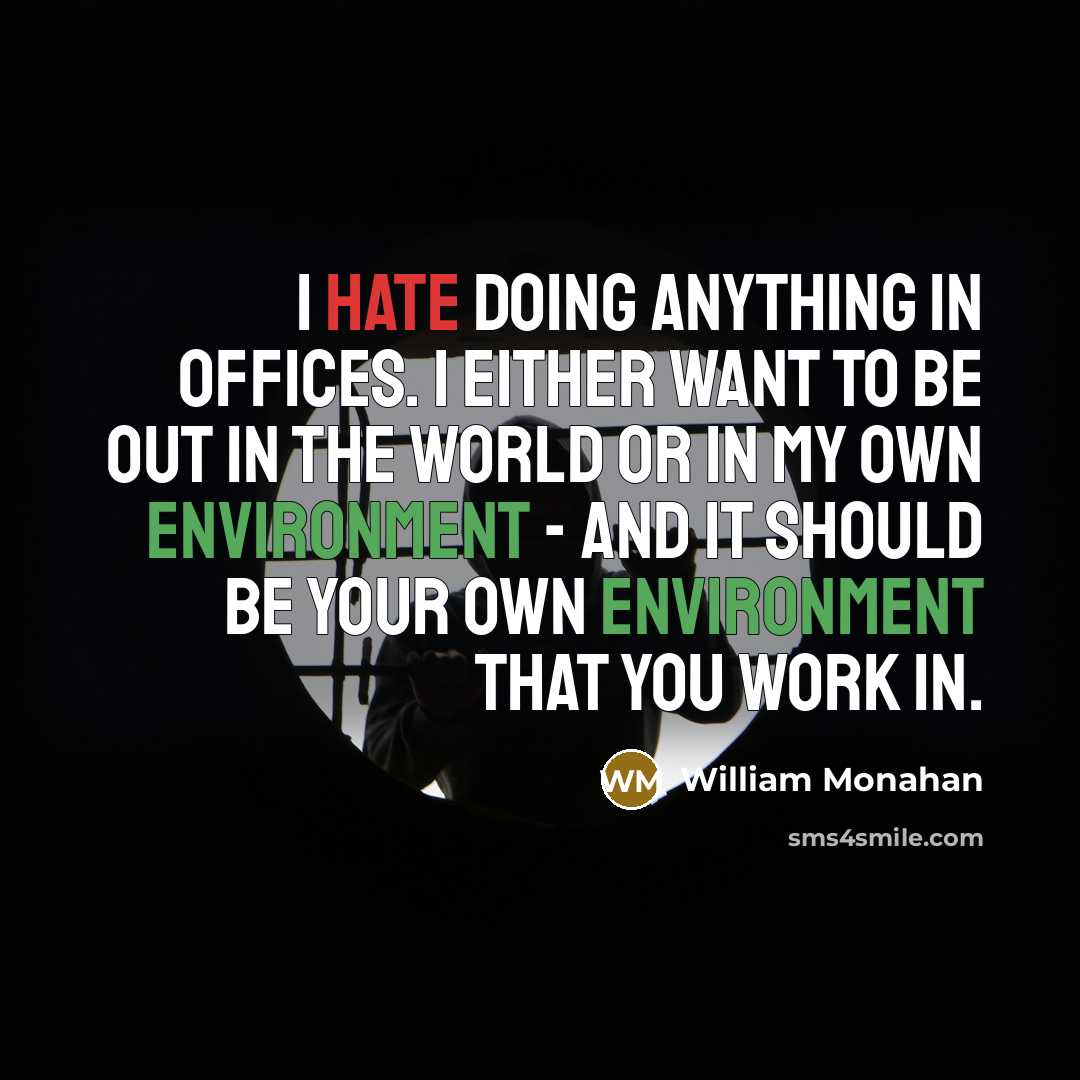 “I hate doing anything in offices. I either want to be out in the world or in my own environment - and it should be your own environment that you work in.” quote by William Monahan