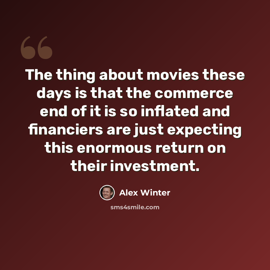 “The thing about movies these days is that the commerce end of it is so inflated and financiers are just expecting this enormous return on their investment.” quote by Alex Winter