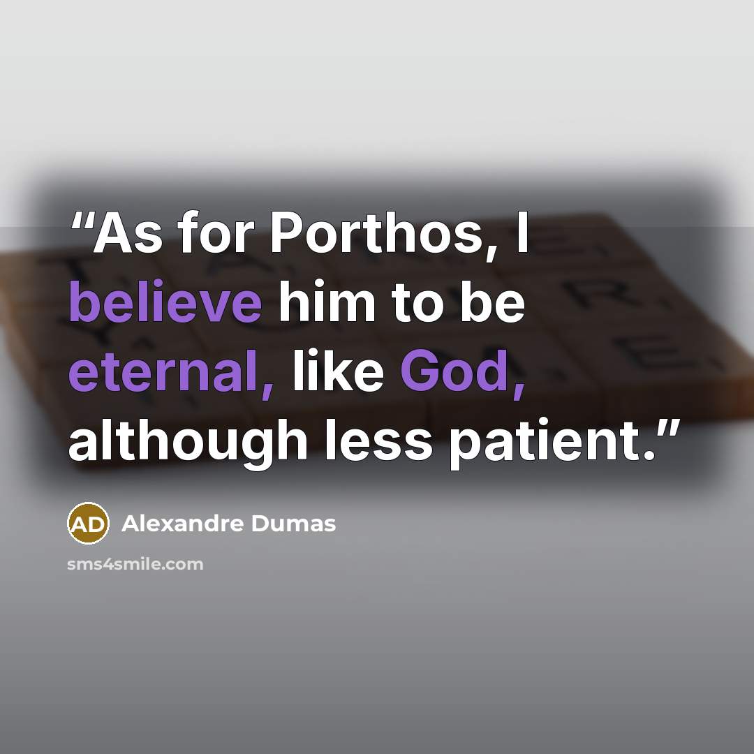 “As for Porthos, I believe him to be eternal, like God, although less patient.” quote by Alexandre Dumas