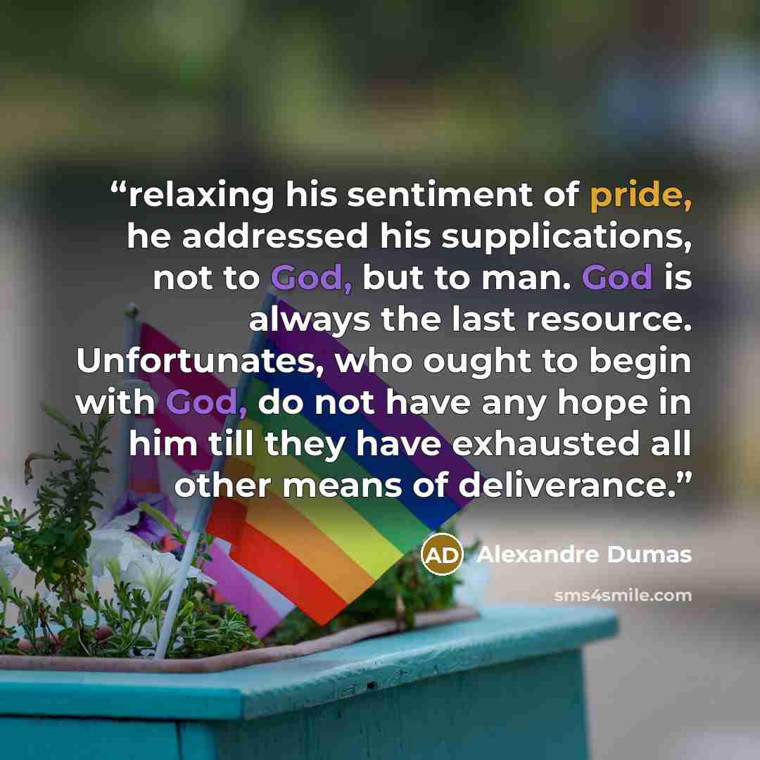 “relaxing his sentiment of pride, he addressed his supplications, not to God, but to man. God is always the last resource. Unfortunates, who ought to begin with God, do not have any hope in him till they have exhausted all other means of deliverance.” quote by Alexandre Dumas