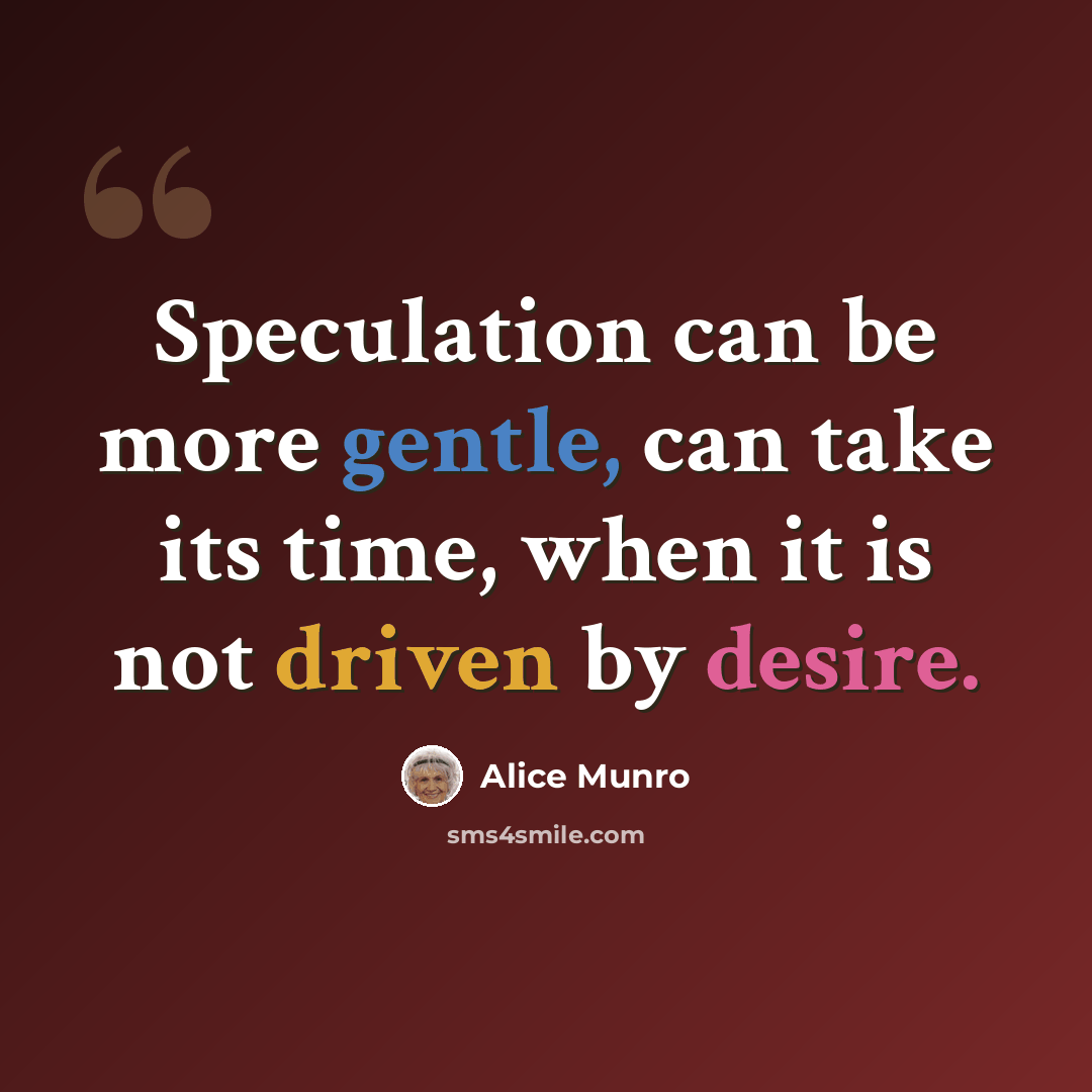 “Speculation can be more gentle, can take its time, when it is not driven by desire.” quote by Alice Munro