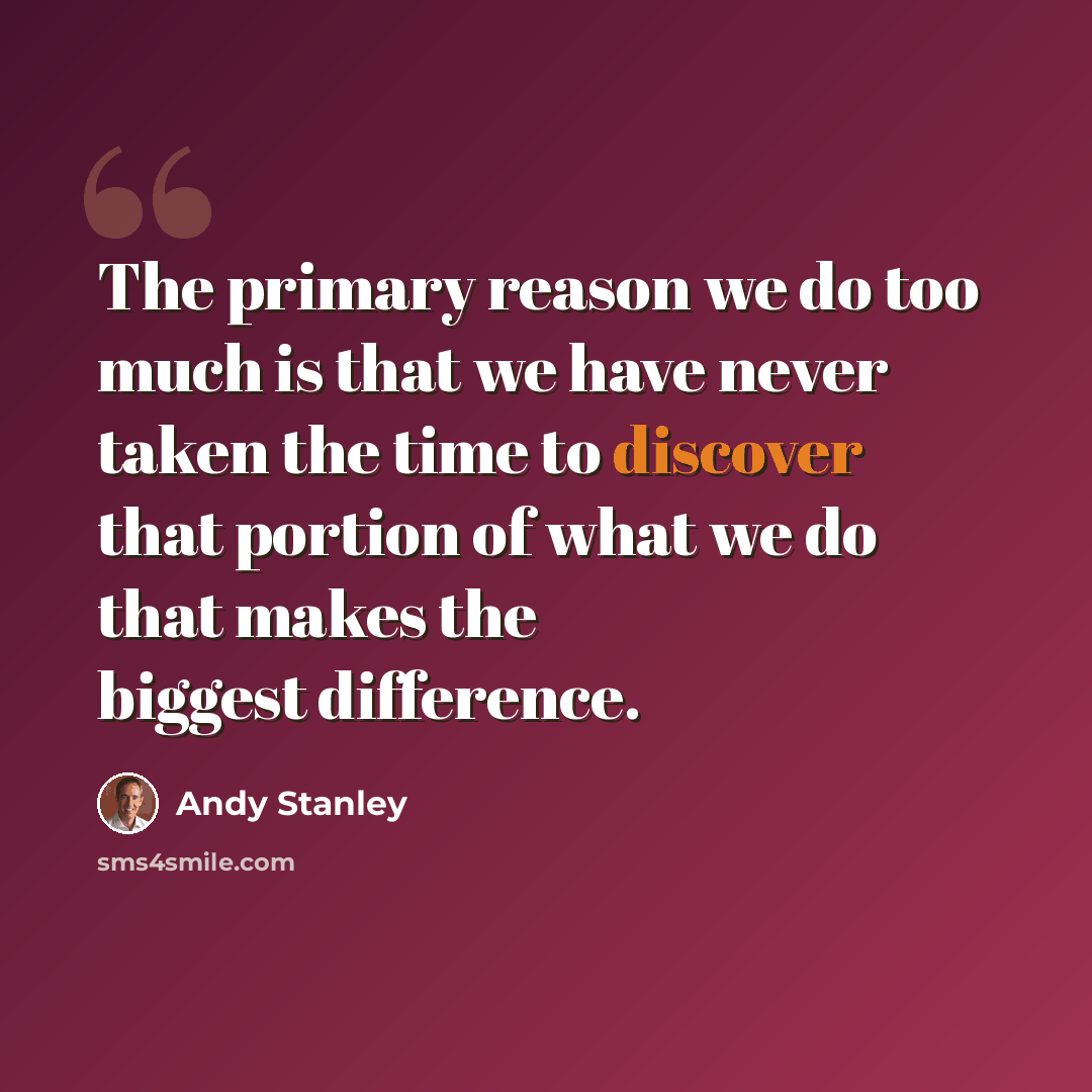 “The primary reason we do too much is that we have never taken the time to discover that portion of what we do that makes the biggest difference.” quote by Andy Stanley