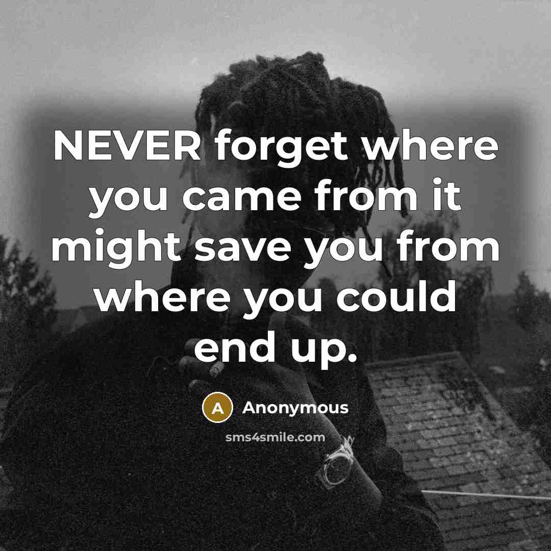 “NEVER forget where you came from it might save you from where you could end up.” quote by Anonymous