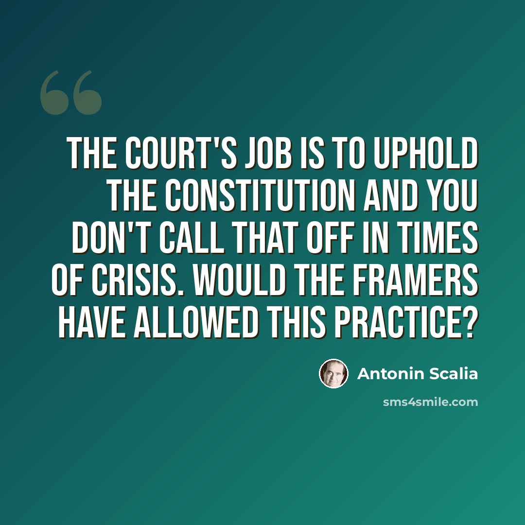 “The court's job is to uphold the Constitution and you don't call that off in times of crisis. Would the framers have allowed this practice?” quote by Antonin Scalia