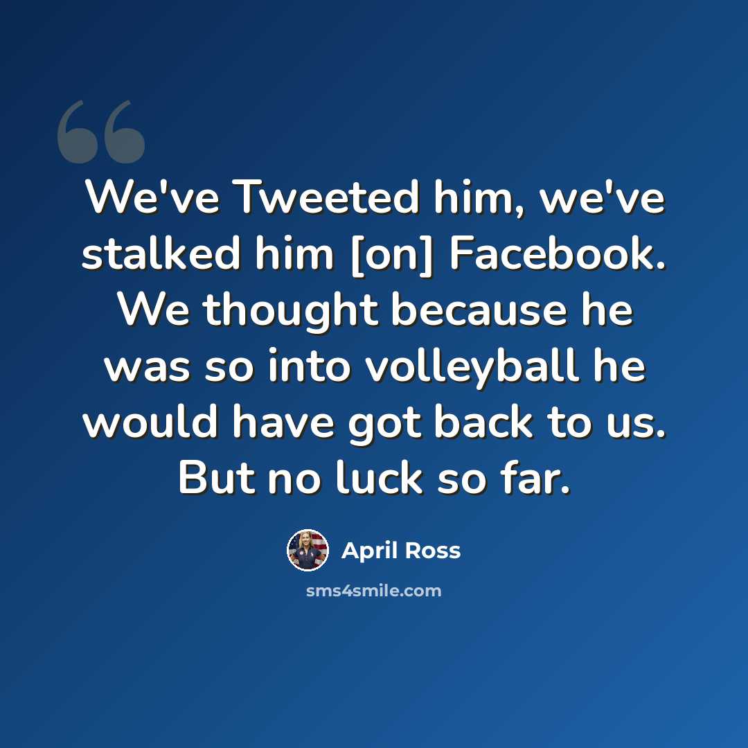 “We've Tweeted him, we've stalked him [on] Facebook. We thought because he was so into volleyball he would have got back to us. But no luck so far.” quote by April Ross
