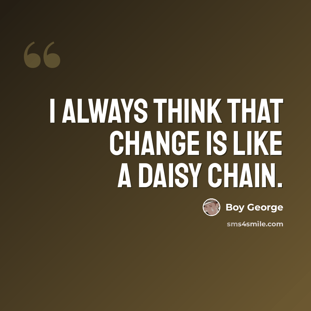 “I always think that change is like a daisy chain.” quote by Boy George