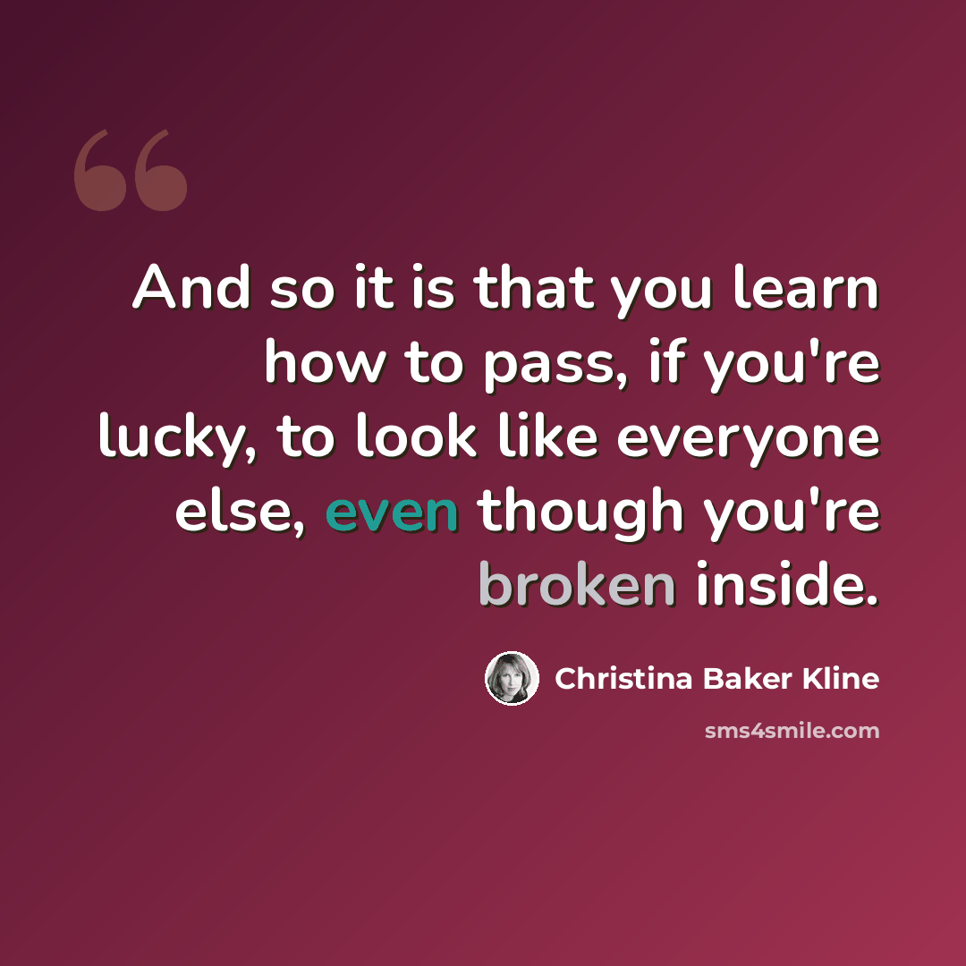 “And so it is that you learn how to pass, if you're lucky, to look like everyone else, even though you're broken inside.” quote by Christina Baker Kline