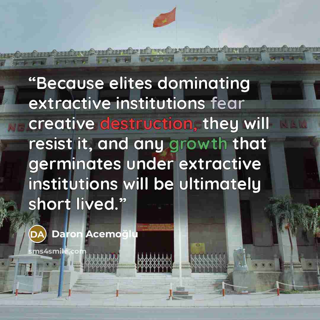 “Because elites dominating extractive institutions fear creative destruction, they will resist it, and any growth that germinates under extractive institutions will be ultimately short lived.” quote by Daron Acemoğlu