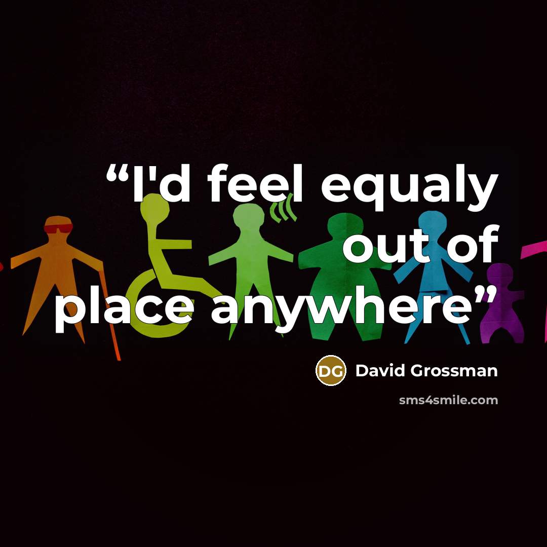 “I'd feel equaly out of place anywhere” quote by David Grossman