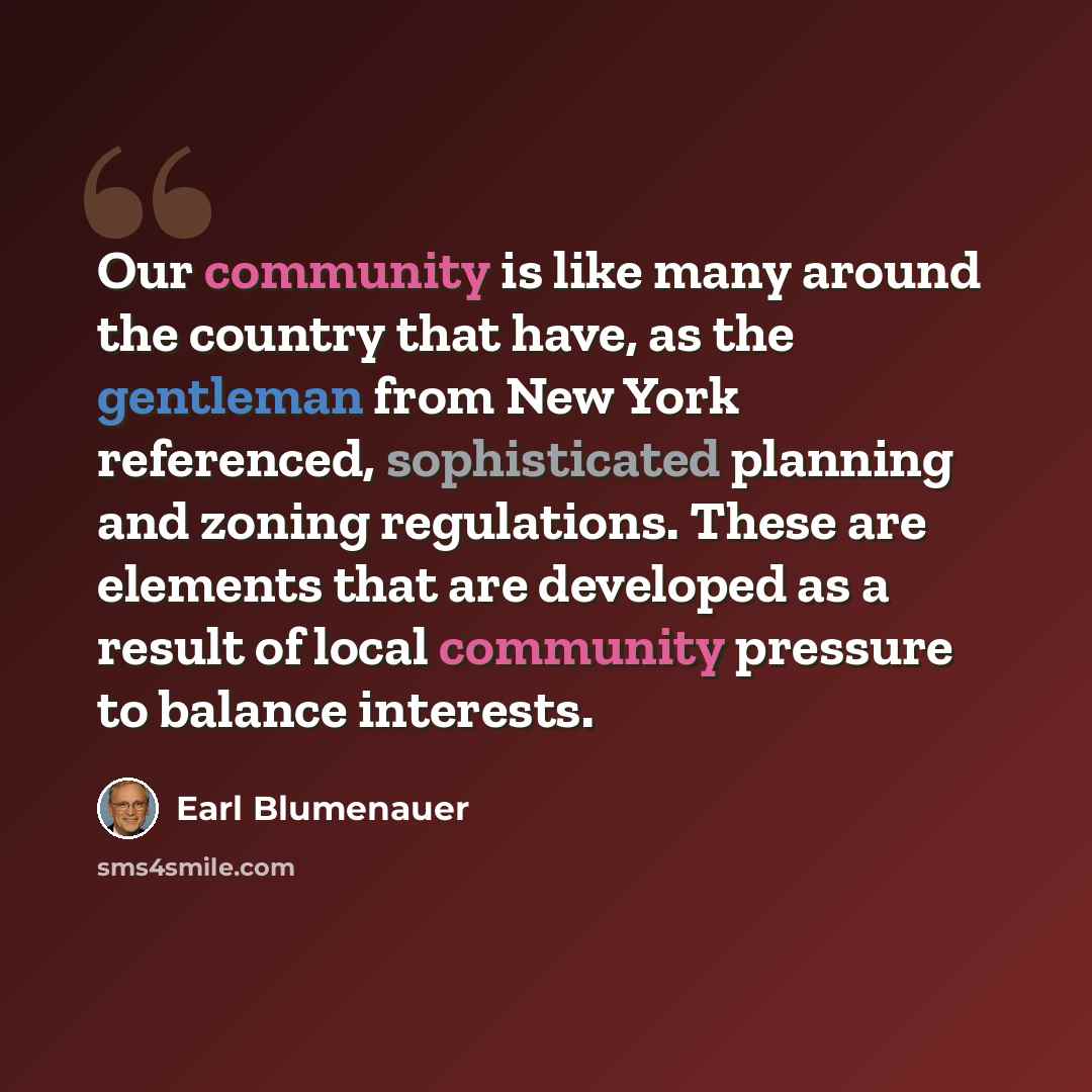 “Our community is like many around the country that have, as the gentleman from New York referenced, sophisticated planning and zoning regulations. These are elements that are developed as a result of local community pressure to balance interests.” quote by Earl Blumenauer
