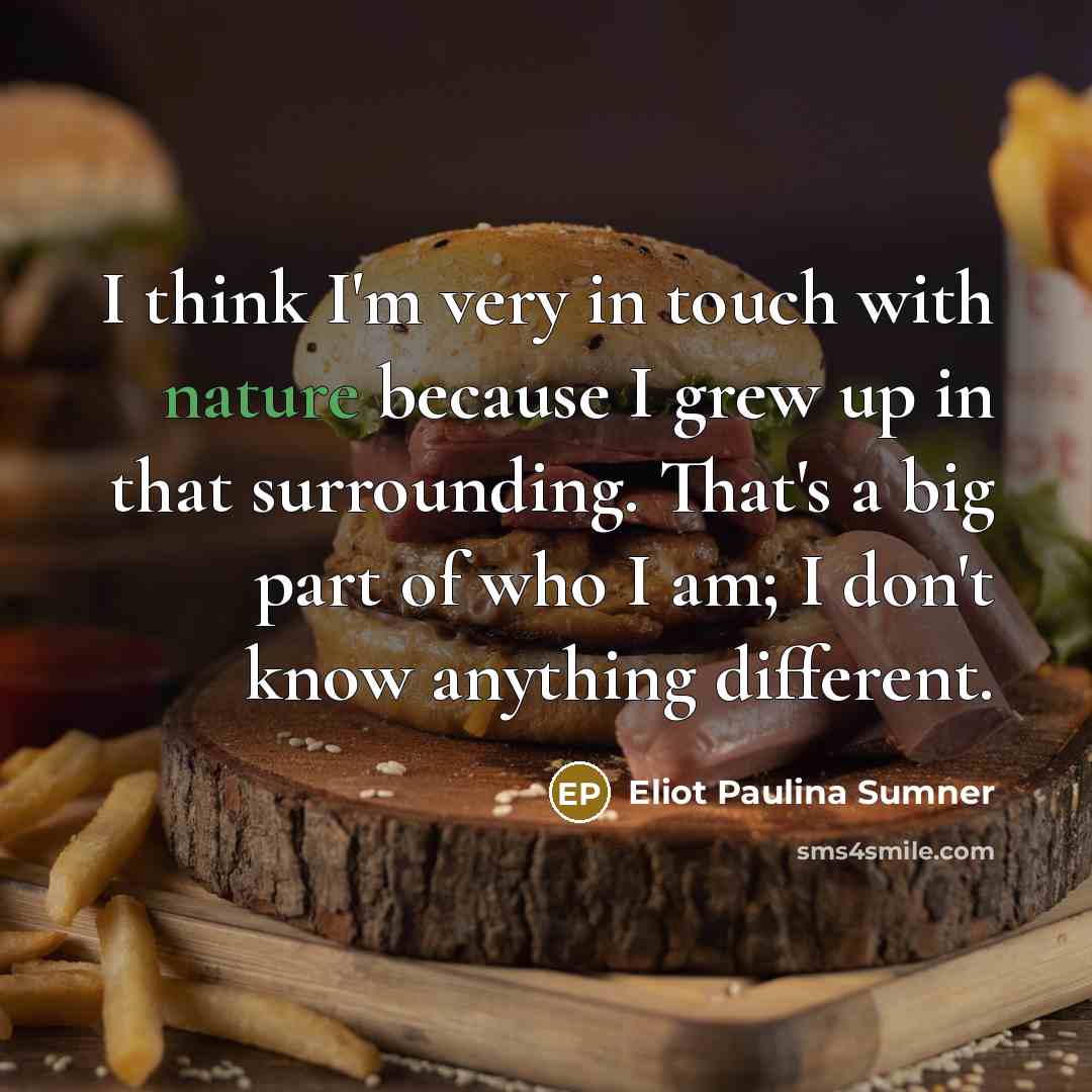 “I think I'm very in touch with nature because I grew up in that surrounding. That's a big part of who I am; I don't know anything different.” quote by Eliot Paulina Sumner