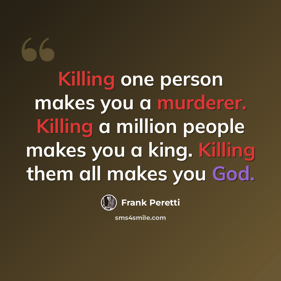 “Killing one person makes you a murderer. Killing a million people makes you a king. Killing them all makes you God.” quote by Frank Peretti