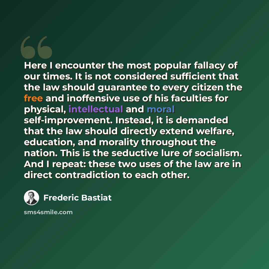 “Here I encounter the most popular fallacy of our times. It is not considered sufficient that the law should guarantee to every citizen the free and inoffensive use of his faculties for physical, intellectual and moral self-improvement. Instead, it is demanded that the law should directly extend…” quote by Frederic Bastiat