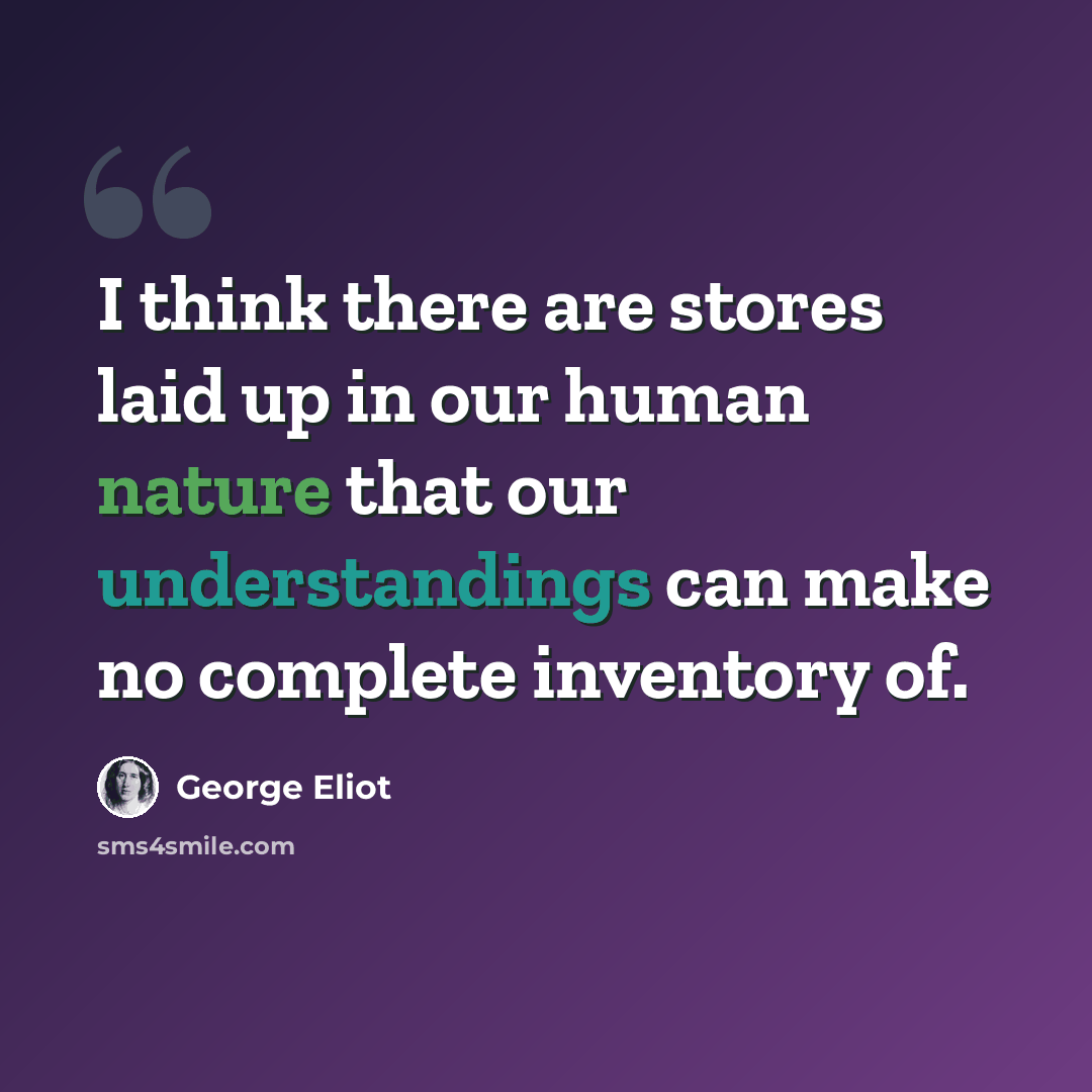 “I think there are stores laid up in our human nature that our understandings can make no complete inventory of.” quote by George Eliot
