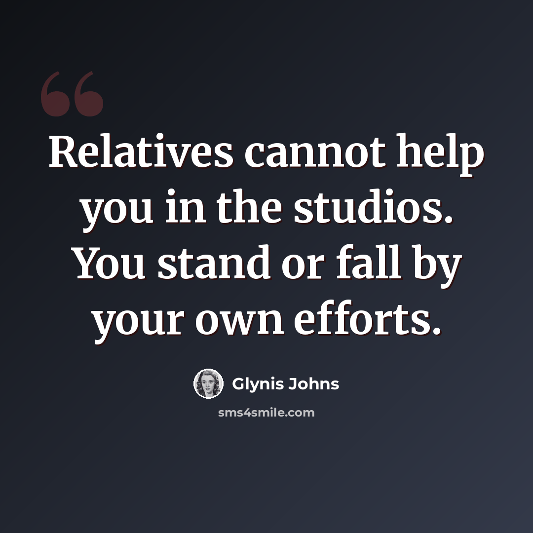“Relatives cannot help you in the studios. You stand or fall by your own efforts.” quote by Glynis Johns