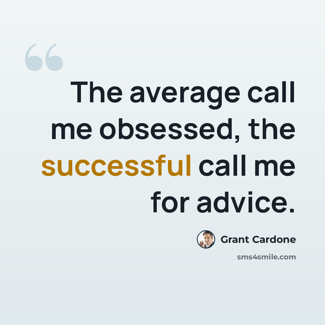 “The average call me obsessed, the successful call me for advice.” quote by Grant Cardone