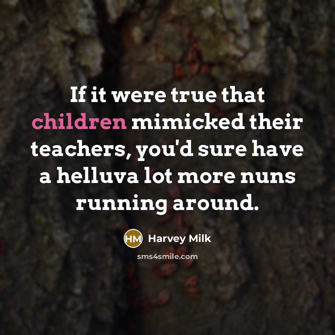 “If it were true that children mimicked their teachers, you'd sure have a helluva lot more nuns running around.” quote by Harvey Milk