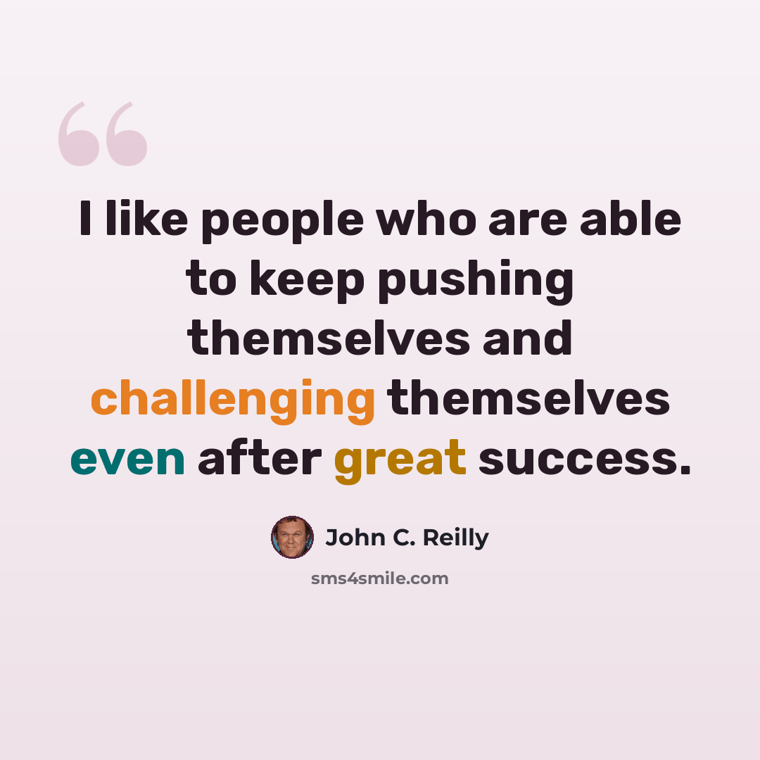 “I like people who are able to keep pushing themselves and challenging themselves even after great success.” quote by John C. Reilly
